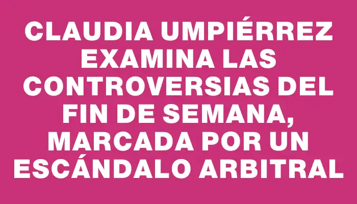 Claudia Umpiérrez examina las controversias del fin de semana, marcada por un escándalo arbitral