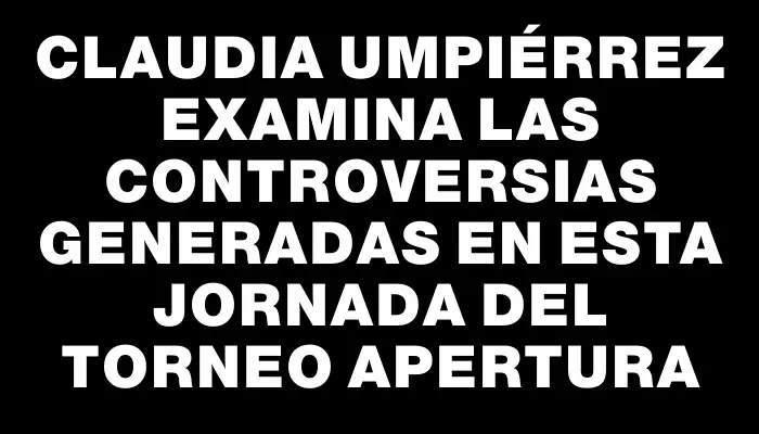 Claudia Umpiérrez examina las controversias generadas en esta jornada del Torneo Apertura