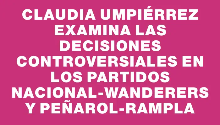 Claudia Umpiérrez examina las decisiones controversiales en los partidos Nacional-Wanderers y Peñarol-Rampla