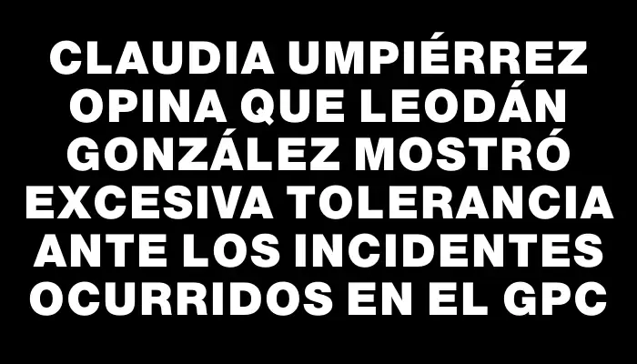 Claudia Umpiérrez opina que Leodán González mostró excesiva tolerancia ante los incidentes ocurridos en el Gpc