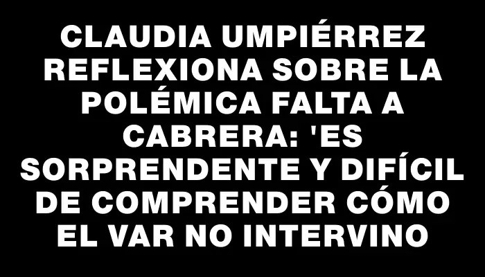 Claudia Umpiérrez reflexiona sobre la polémica falta a Cabrera: "Es sorprendente y difícil de comprender cómo el Var no intervino