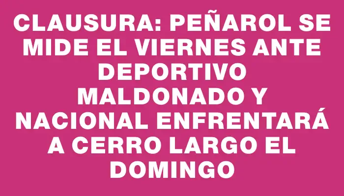 Clausura: Peñarol se mide el viernes ante Deportivo Maldonado y Nacional enfrentará a Cerro Largo el domingo