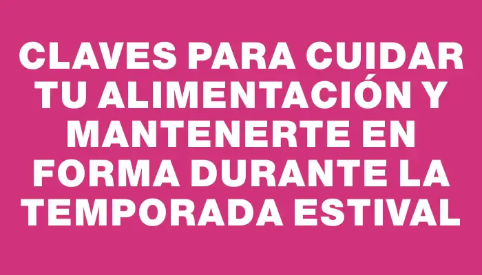 Claves para cuidar tu alimentación y mantenerte en forma durante la temporada estival