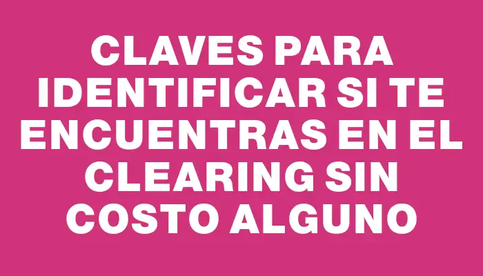 Claves para identificar si te encuentras en el clearing sin costo alguno