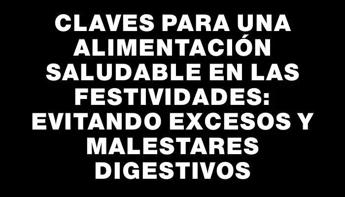 Claves para una alimentación saludable en las festividades: Evitando excesos y malestares digestivos