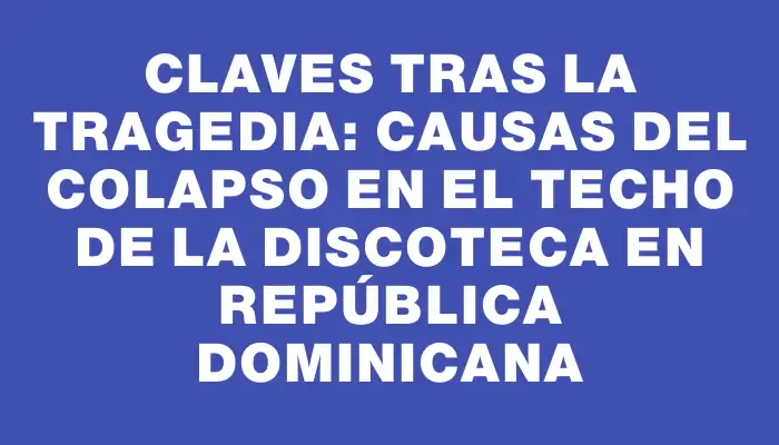 Claves tras la tragedia: Causas del colapso en el techo de la discoteca en República Dominicana