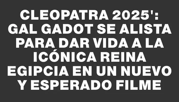Cleopatra 2025": Gal Gadot se alista para dar vida a la icónica reina egipcia en un nuevo y esperado filme