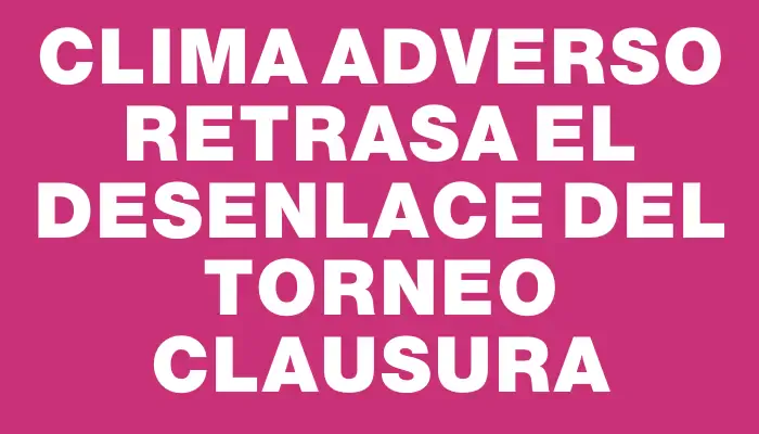 Clima adverso retrasa el desenlace del Torneo Clausura