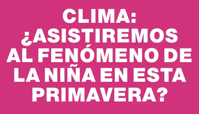 Clima: ¿Asistiremos al fenómeno de La Niña en esta primavera?