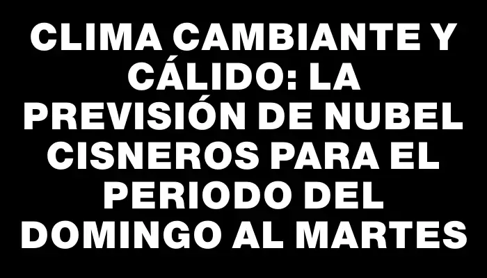 Clima cambiante y cálido: la previsión de Nubel Cisneros para el periodo del domingo al martes