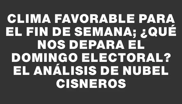 Clima favorable para el fin de semana; ¿qué nos depara el domingo electoral? El análisis de Nubel Cisneros