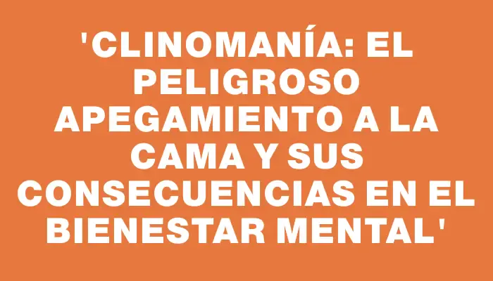 “Clinomanía: El Peligroso Apegamiento a la Cama y sus Consecuencias en el Bienestar Mental”