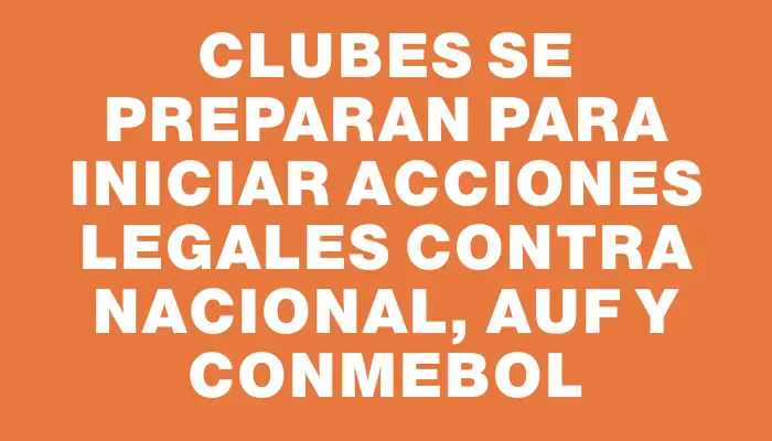 Clubes se preparan para iniciar acciones legales contra Nacional, Auf y Conmebol