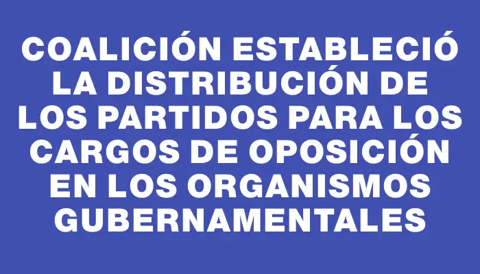 Coalición estableció la distribución de los partidos para los cargos de oposición en los organismos gubernamentales