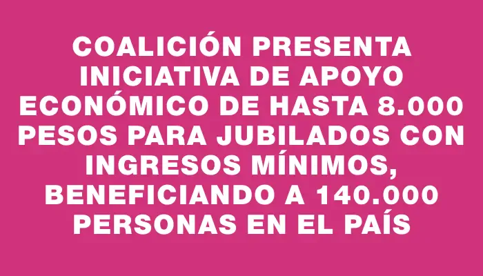 Coalición presenta iniciativa de apoyo económico de hasta 8.000 pesos para jubilados con ingresos mínimos, beneficiando a 140.000 personas en el país