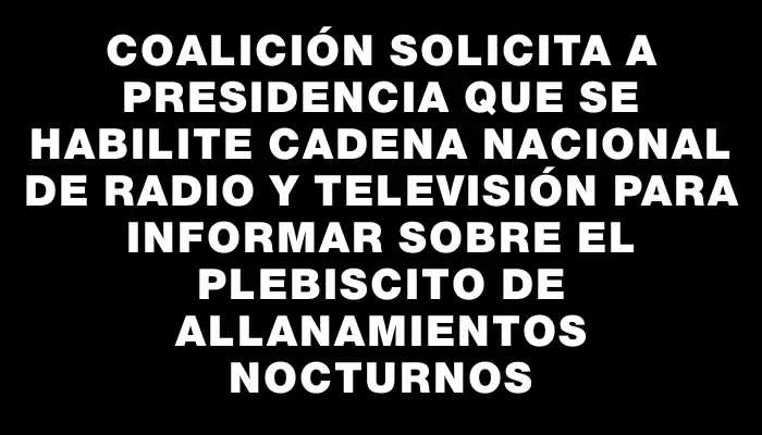 Coalición solicita a Presidencia que se habilite cadena nacional de radio y televisión para informar sobre el plebiscito de allanamientos nocturnos