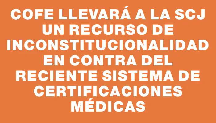 Cofe llevará a la Scj un recurso de inconstitucionalidad en contra del reciente sistema de certificaciones médicas