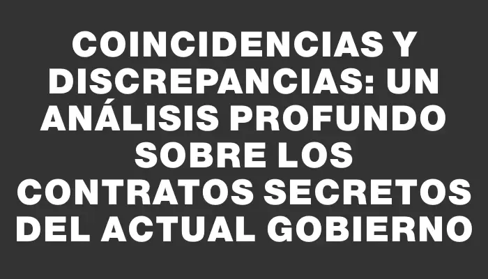 Coincidencias y discrepancias: un análisis profundo sobre los contratos secretos del actual gobierno