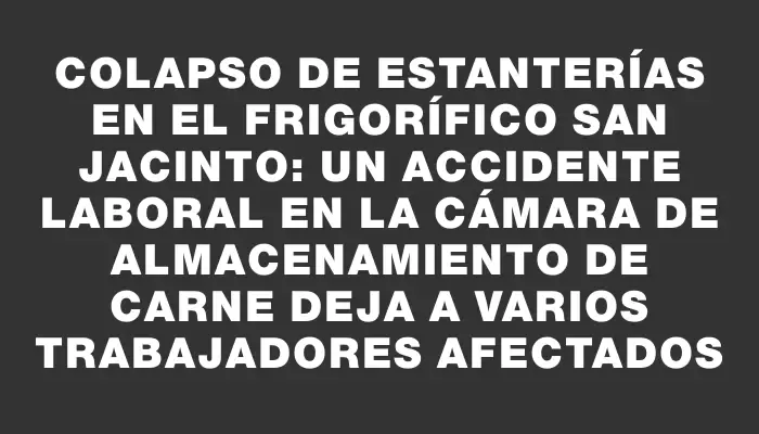 Colapso de estanterías en el frigorífico San Jacinto: un accidente laboral en la cámara de almacenamiento de carne deja a varios trabajadores afectados