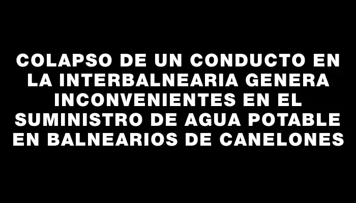 Colapso de un conducto en la Interbalnearia genera inconvenientes en el suministro de agua potable en balnearios de Canelones