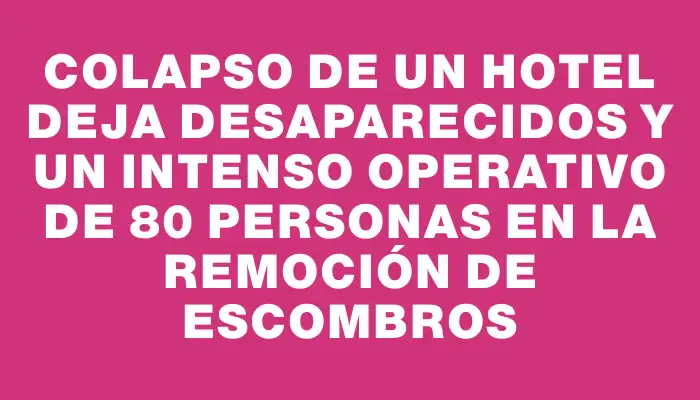 Colapso de un hotel deja desaparecidos y un intenso operativo de 80 personas en la remoción de escombros