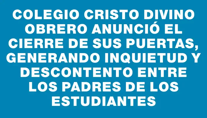 Colegio Cristo Divino Obrero anunció el cierre de sus puertas, generando inquietud y descontento entre los padres de los estudiantes