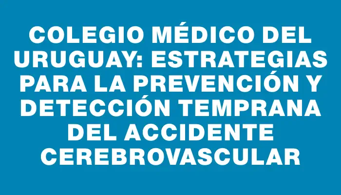 Colegio Médico del Uruguay: Estrategias para la prevención y detección temprana del accidente cerebrovascular