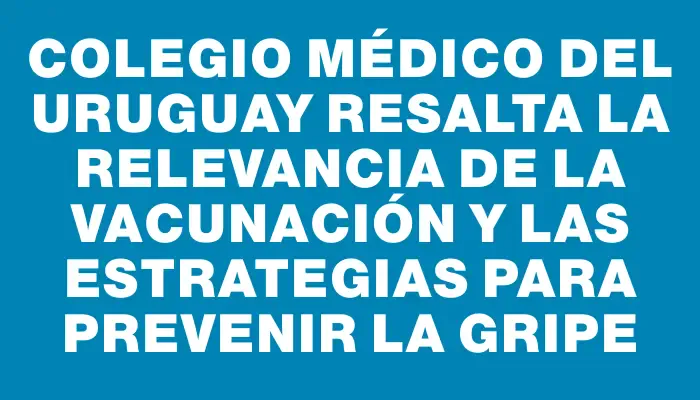 Colegio Médico del Uruguay resalta la relevancia de la vacunación y las estrategias para prevenir la gripe