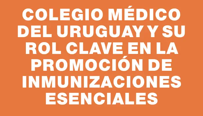 Colegio Médico del Uruguay y su rol clave en la promoción de inmunizaciones esenciales