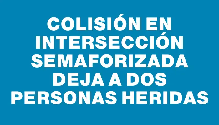 Colisión en intersección semaforizada deja a dos personas heridas