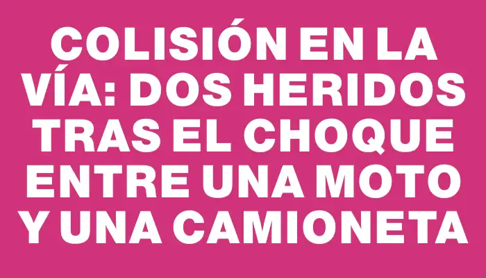 Colisión en la vía: dos heridos tras el choque entre una moto y una camioneta