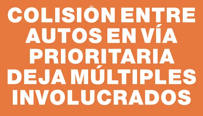 Colisión entre autos en vía prioritaria deja múltiples involucrados
