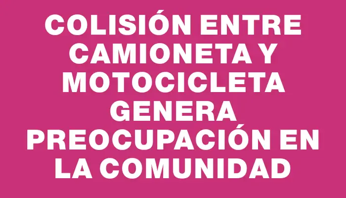Colisión entre camioneta y motocicleta genera preocupación en la comunidad