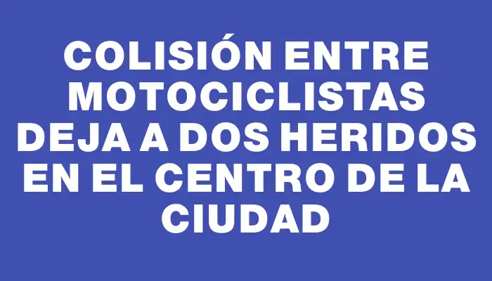 Colisión entre motociclistas deja a dos heridos en el centro de la ciudad