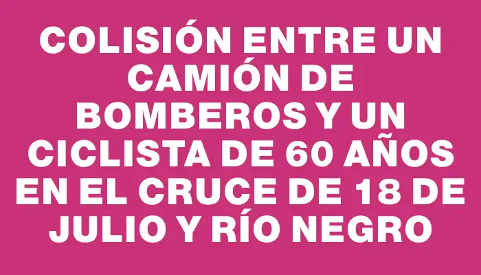Colisión entre un camión de Bomberos y un ciclista de 60 años en el cruce de 18 de Julio y Río Negro