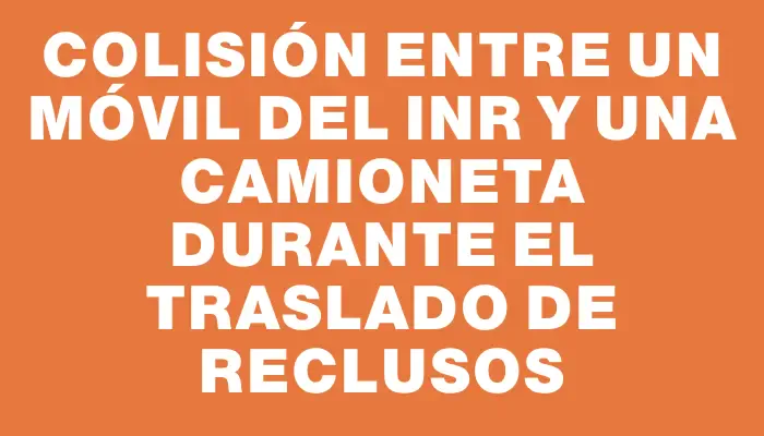 Colisión entre un móvil del Inr y una camioneta durante el traslado de reclusos