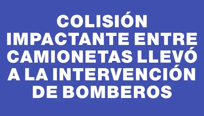 Colisión impactante entre camionetas llevó a la intervención de Bomberos