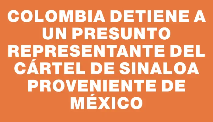 Colombia detiene a un presunto representante del cártel de Sinaloa proveniente de México