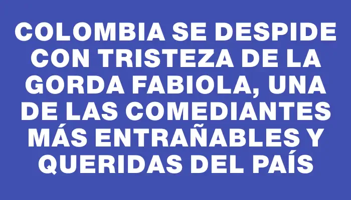 Colombia se despide con tristeza de la Gorda Fabiola, una de las comediantes más entrañables y queridas del país