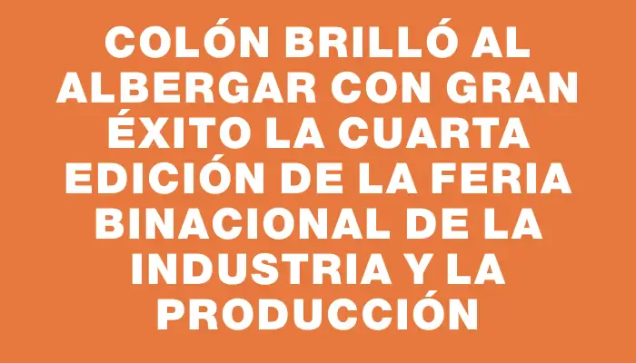 Colón brilló al albergar con gran éxito la cuarta edición de la Feria Binacional de la Industria y la Producción