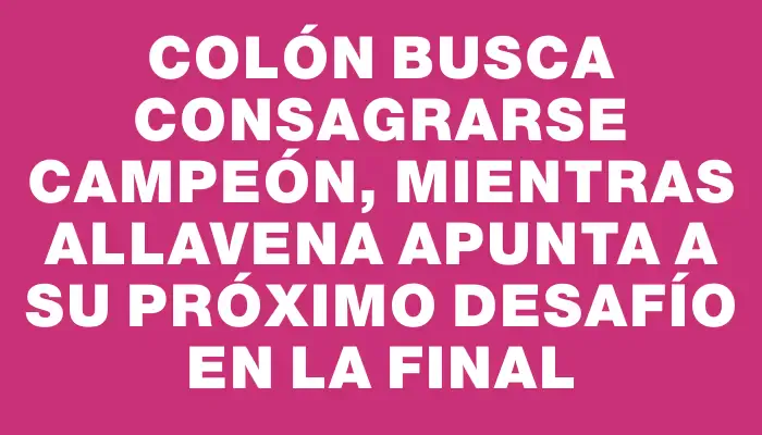 Colón busca consagrarse campeón, mientras Allavena apunta a su próximo desafío en la final