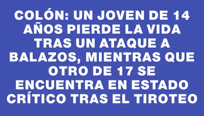 Colón: un joven de 14 años pierde la vida tras un ataque a balazos, mientras que otro de 17 se encuentra en estado crítico tras el tiroteo