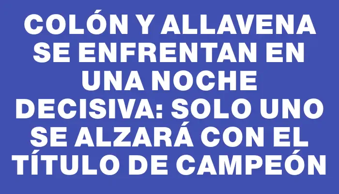 Colón y Allavena se enfrentan en una noche decisiva: solo uno se alzará con el título de campeón