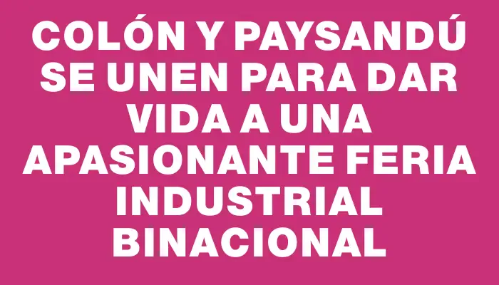 Colón y Paysandú se unen para dar vida a una apasionante Feria Industrial binacional
