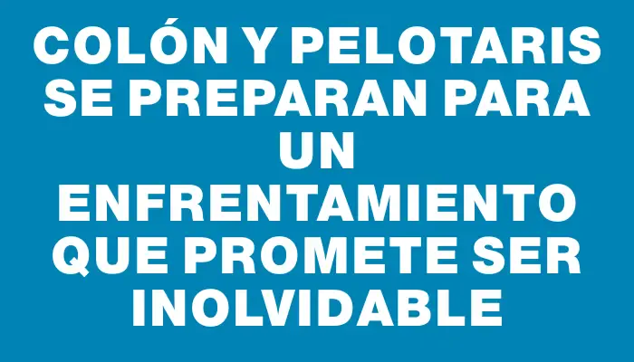 Colón y Pelotaris se preparan para un enfrentamiento que promete ser inolvidable