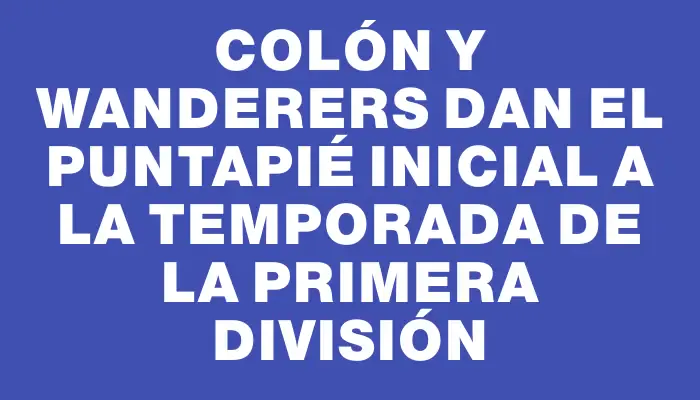 Colón y Wanderers dan el puntapié inicial a la temporada de la Primera División