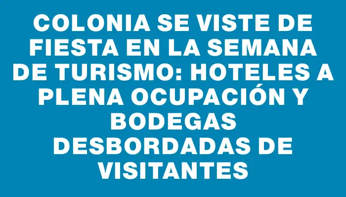 Colonia se viste de fiesta en la Semana de Turismo: hoteles a plena ocupación y bodegas desbordadas de visitantes