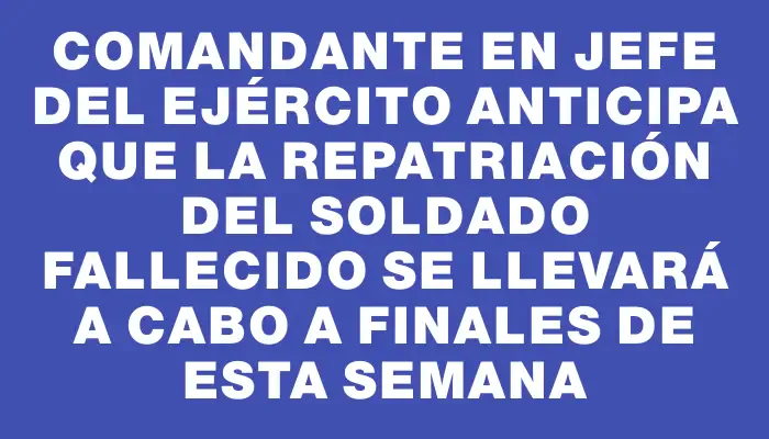 Comandante en jefe del Ejército anticipa que la repatriación del soldado fallecido se llevará a cabo a finales de esta semana