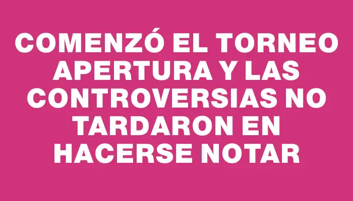 Comenzó el Torneo Apertura y las controversias no tardaron en hacerse notar