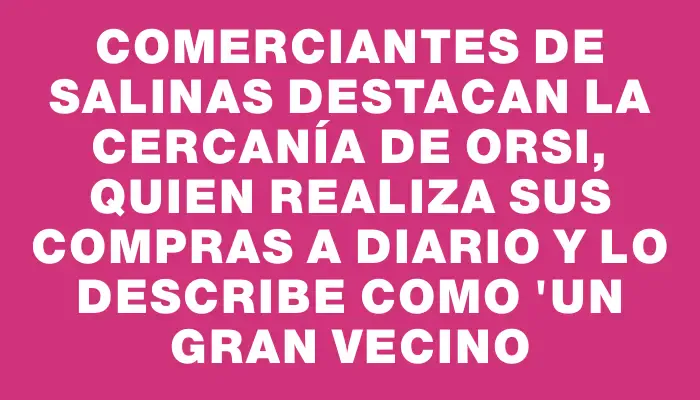 Comerciantes de Salinas destacan la cercanía de Orsi, quien realiza sus compras a diario y lo describe como "un gran vecino